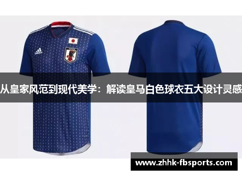 从皇家风范到现代美学:解读皇马白色球衣五大设计灵感 从皇家风范到现代美学:解读皇马白色球衣五大设计灵感