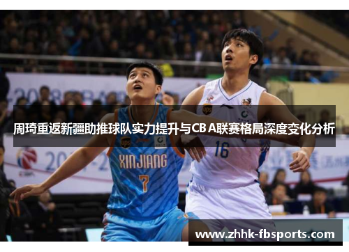 周琦重返新疆助推球队实力提升与CBA联赛格局深度变化分析 周琦重返新疆助推球队实力提升与CBA联赛格局深度变化分析