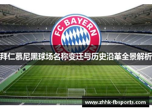 拜仁慕尼黑球场名称变迁与历史沿革全景解析