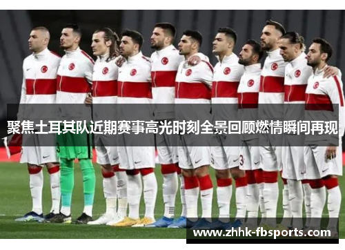 聚焦土耳其队近期赛事高光时刻全景回顾燃情瞬间再现 聚焦土耳其队近期赛事高光时刻全景回顾燃情瞬间再现