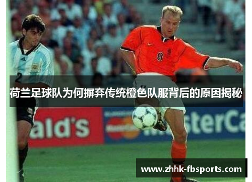 荷兰足球队为何摒弃传统橙色队服背后的原因揭秘 荷兰足球队为何摒弃传统橙色队服背后的原因揭秘