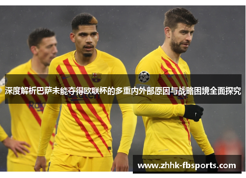 深度解析巴萨未能夺得欧联杯的多重内外部原因与战略困境全面探究 深度解析巴萨未能夺得欧联杯的多重内外部原因与战略困境全面探究