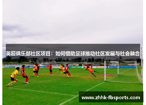 英超俱乐部社区项目:如何借助足球推动社区发展与社会融合 英超俱乐部社区项目:如何借助足球推动社区发展与社会融合
