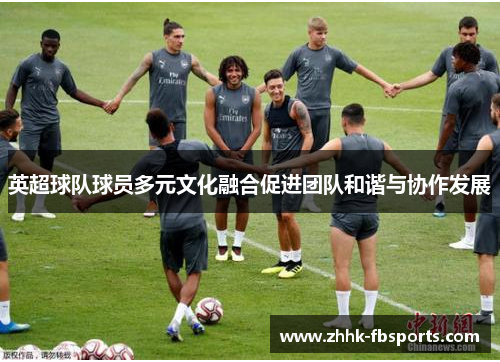 英超球队球员多元文化融合促进团队和谐与协作发展