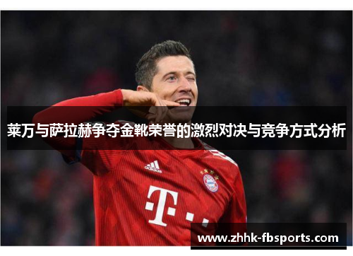 莱万与萨拉赫争夺金靴荣誉的激烈对决与竞争方式分析 莱万与萨拉赫争夺金靴荣誉的激烈对决与竞争方式分析