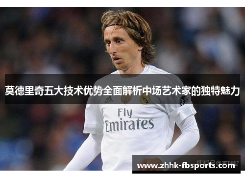 莫德里奇五大技术优势全面解析中场艺术家的独特魅力 莫德里奇五大技术优势全面解析中场艺术家的独特魅力