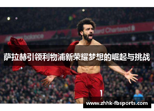萨拉赫引领利物浦新荣耀梦想的崛起与挑战 萨拉赫引领利物浦新荣耀梦想的崛起与挑战