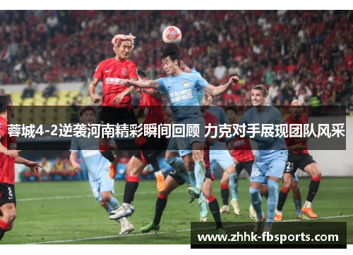 蓉城4-2逆袭河南精彩瞬间回顾 力克对手展现团队风采