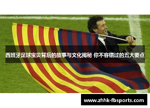 西班牙足球宝贝背后的故事与文化揭秘 你不容错过的五大要点