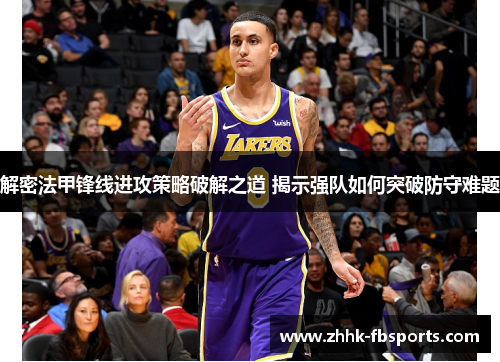 解密法甲锋线进攻策略破解之道 揭示强队如何突破防守难题 解密法甲锋线进攻策略破解之道 揭示强队如何突破防守难题