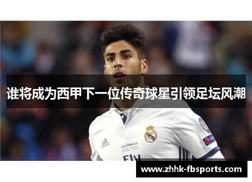 谁将成为西甲下一位传奇球星引领足坛风潮