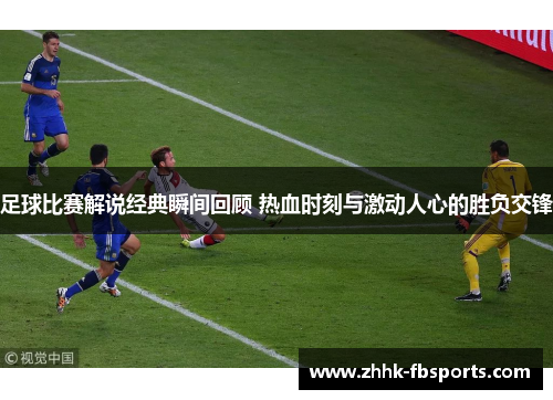 足球比赛解说经典瞬间回顾 热血时刻与激动人心的胜负交锋