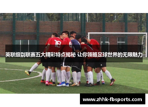 英联级别联赛五大精彩特点揭秘 让你领略足球世界的无限魅力