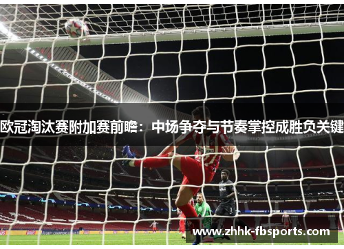 欧冠淘汰赛附加赛前瞻：中场争夺与节奏掌控成胜负关键