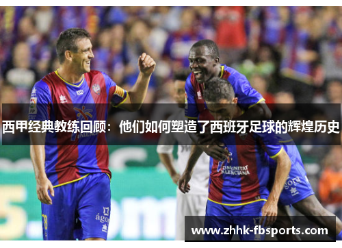 西甲经典教练回顾：他们如何塑造了西班牙足球的辉煌历史