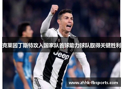 克莱因丁斯特攻入国家队首球助力球队取得关键胜利