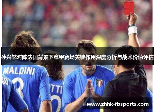 孙兴慜对阵法国背景下意甲赛场关键作用深度分析与战术价值评估
