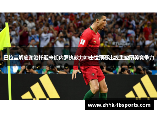 巴拉圭解雇谢洛托迎来加内罗执教力冲击世预赛出线重塑南美竞争力