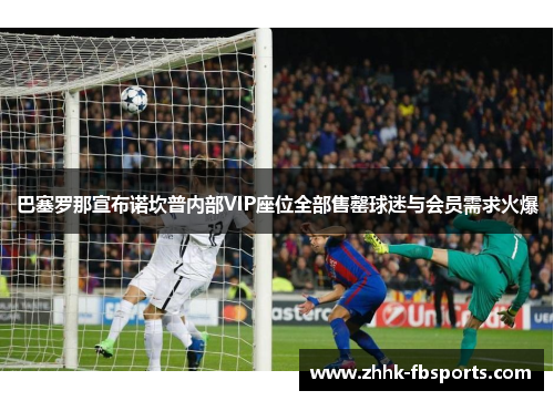 巴塞罗那宣布诺坎普内部VIP座位全部售罄球迷与会员需求火爆