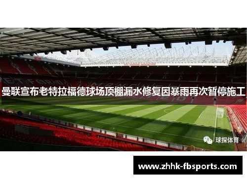 曼联宣布老特拉福德球场顶棚漏水修复因暴雨再次暂停施工 曼联宣布老特拉福德球场顶棚漏水修复因暴雨再次暂停施工
