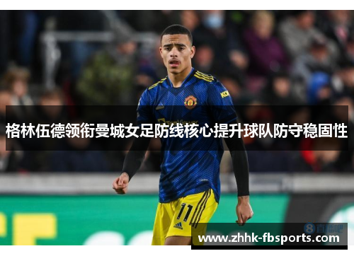 格林伍德领衔曼城女足防线核心提升球队防守稳固性