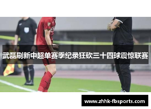 武磊刷新中超单赛季纪录狂砍三十四球震惊联赛