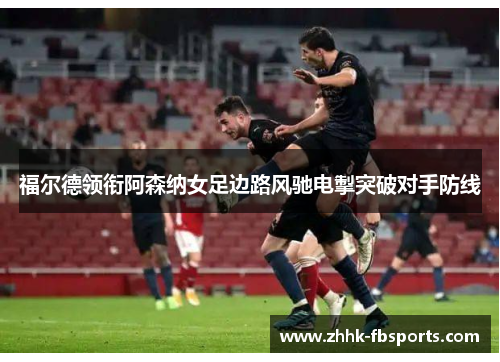 福尔德领衔阿森纳女足边路风驰电掣突破对手防线 福尔德领衔阿森纳女足边路风驰电掣突破对手防线
